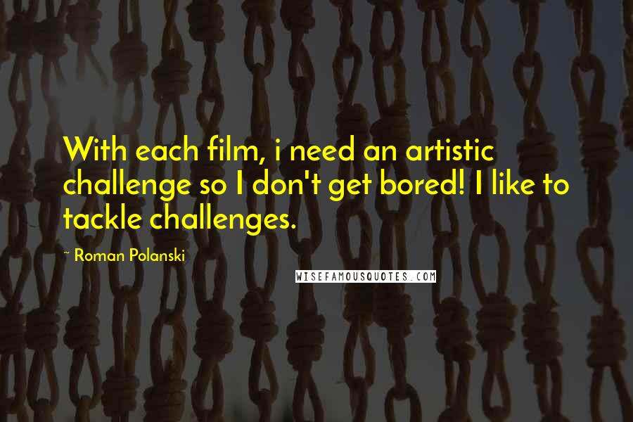 Roman Polanski Quotes: With each film, i need an artistic challenge so I don't get bored! I like to tackle challenges.