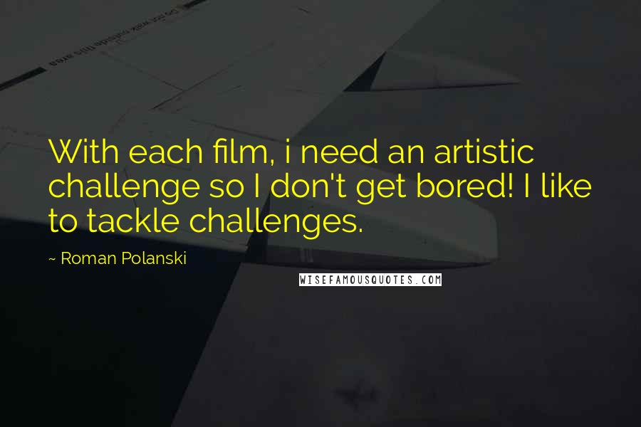 Roman Polanski Quotes: With each film, i need an artistic challenge so I don't get bored! I like to tackle challenges.