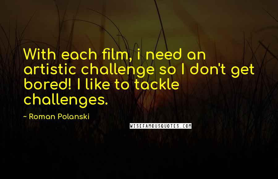 Roman Polanski Quotes: With each film, i need an artistic challenge so I don't get bored! I like to tackle challenges.