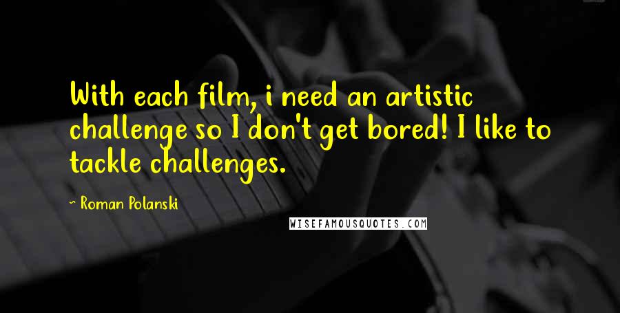 Roman Polanski Quotes: With each film, i need an artistic challenge so I don't get bored! I like to tackle challenges.