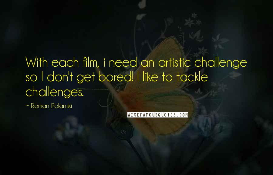 Roman Polanski Quotes: With each film, i need an artistic challenge so I don't get bored! I like to tackle challenges.