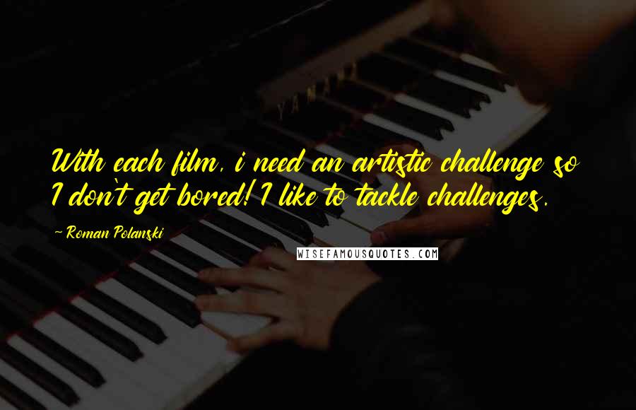 Roman Polanski Quotes: With each film, i need an artistic challenge so I don't get bored! I like to tackle challenges.