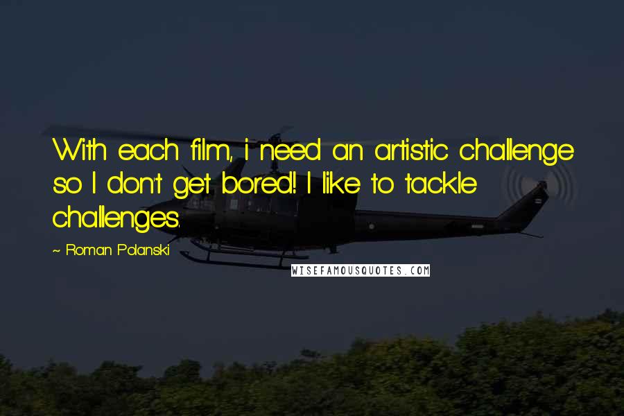 Roman Polanski Quotes: With each film, i need an artistic challenge so I don't get bored! I like to tackle challenges.