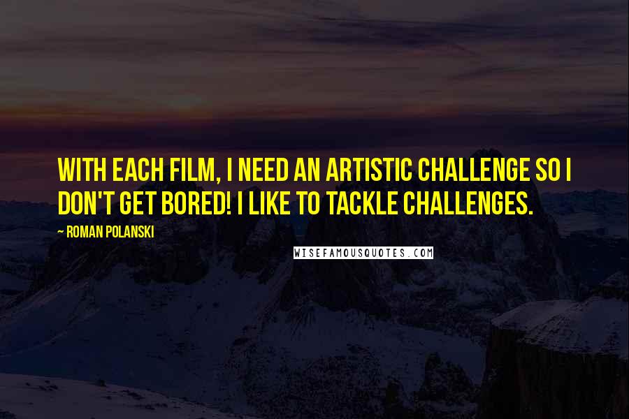 Roman Polanski Quotes: With each film, i need an artistic challenge so I don't get bored! I like to tackle challenges.