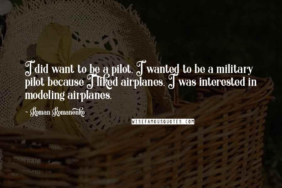Roman Romanenko Quotes: I did want to be a pilot. I wanted to be a military pilot because I liked airplanes. I was interested in modeling airplanes.