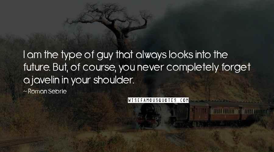 Roman Sebrle Quotes: I am the type of guy that always looks into the future. But, of course, you never completely forget a javelin in your shoulder.