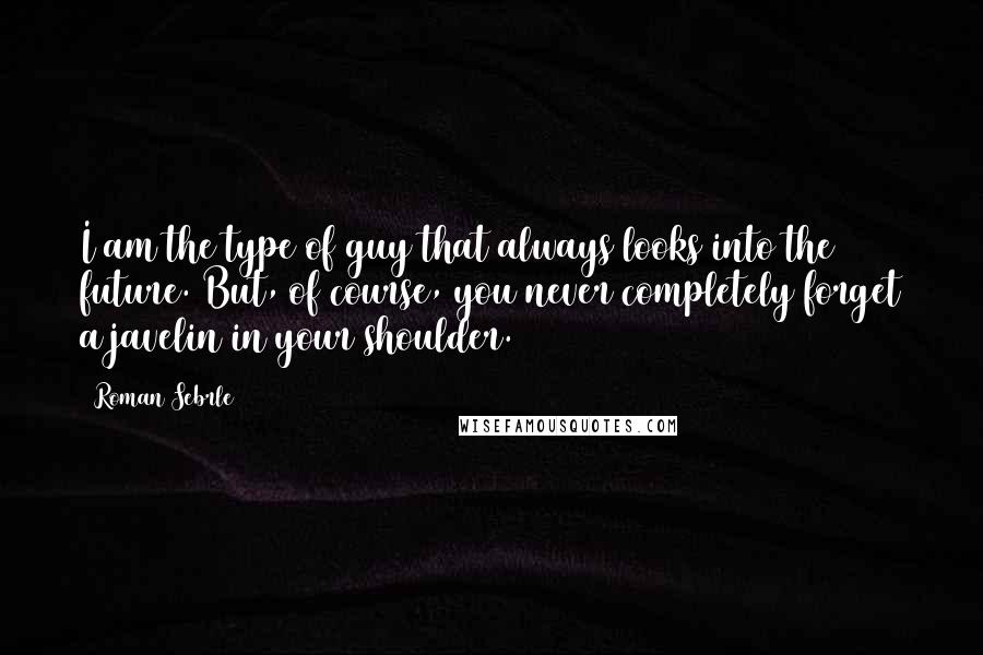 Roman Sebrle Quotes: I am the type of guy that always looks into the future. But, of course, you never completely forget a javelin in your shoulder.