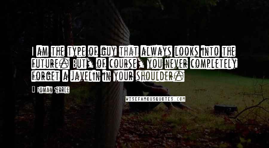 Roman Sebrle Quotes: I am the type of guy that always looks into the future. But, of course, you never completely forget a javelin in your shoulder.