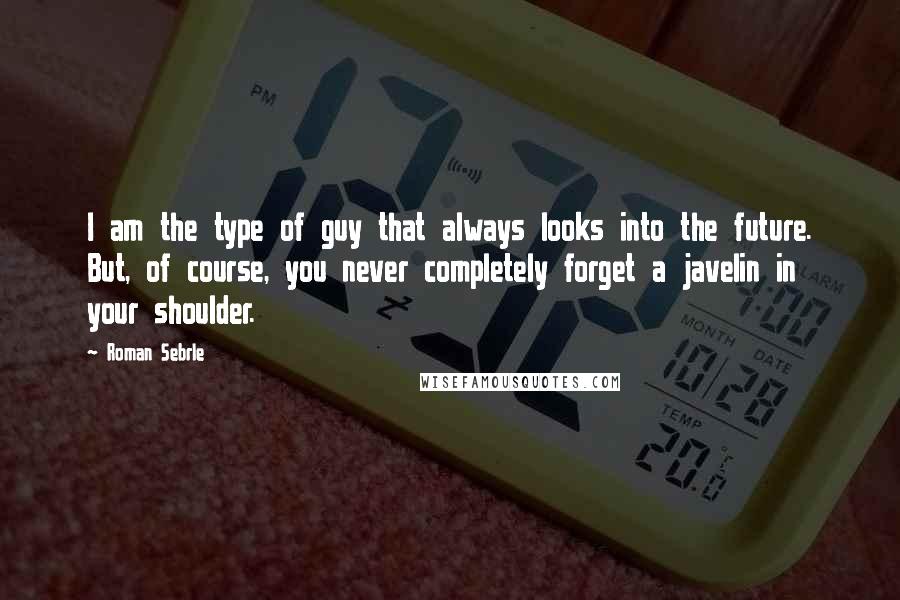 Roman Sebrle Quotes: I am the type of guy that always looks into the future. But, of course, you never completely forget a javelin in your shoulder.