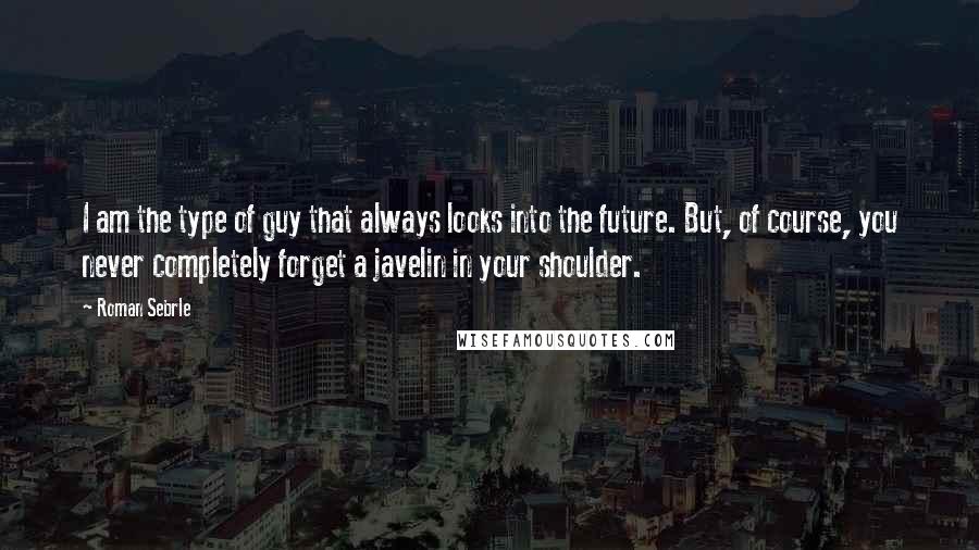 Roman Sebrle Quotes: I am the type of guy that always looks into the future. But, of course, you never completely forget a javelin in your shoulder.