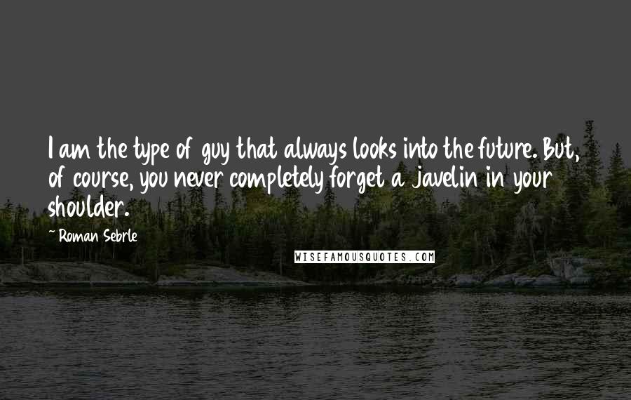 Roman Sebrle Quotes: I am the type of guy that always looks into the future. But, of course, you never completely forget a javelin in your shoulder.