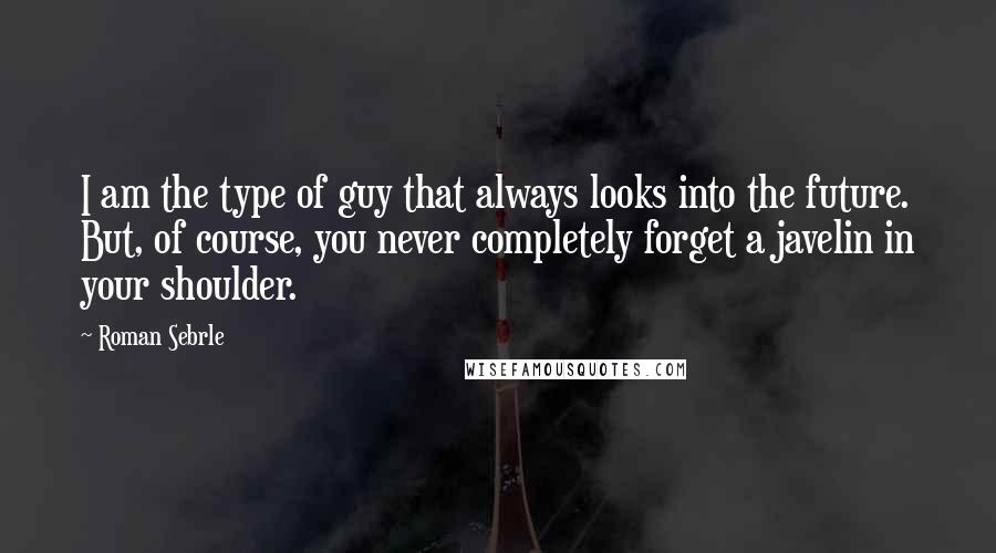 Roman Sebrle Quotes: I am the type of guy that always looks into the future. But, of course, you never completely forget a javelin in your shoulder.
