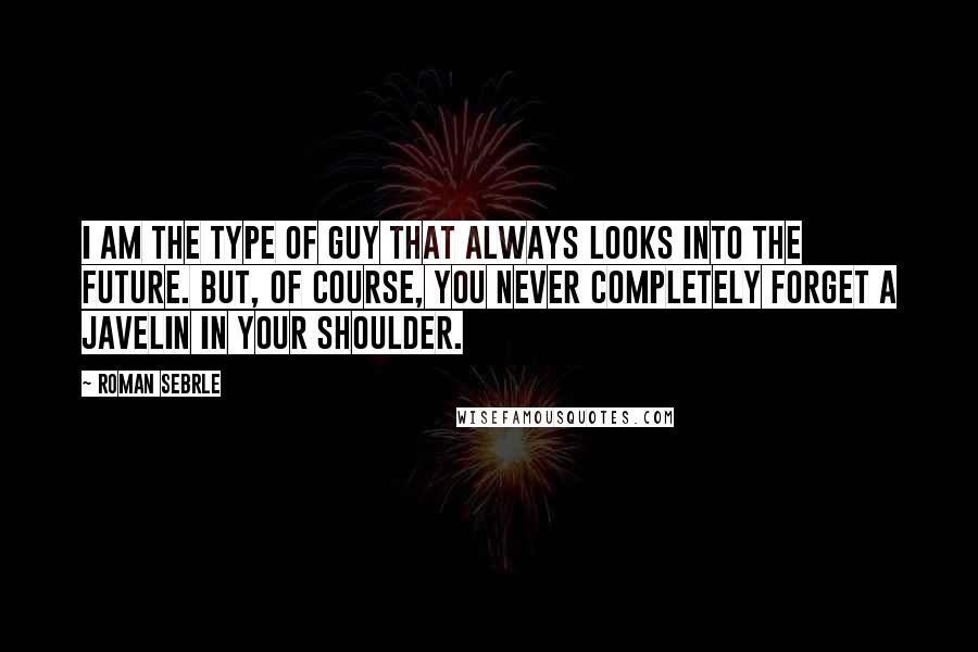 Roman Sebrle Quotes: I am the type of guy that always looks into the future. But, of course, you never completely forget a javelin in your shoulder.