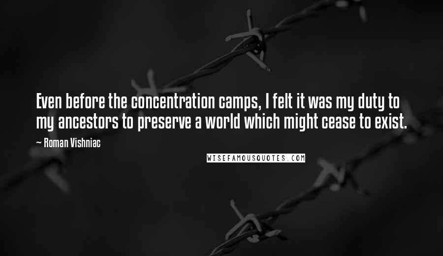 Roman Vishniac Quotes: Even before the concentration camps, I felt it was my duty to my ancestors to preserve a world which might cease to exist.