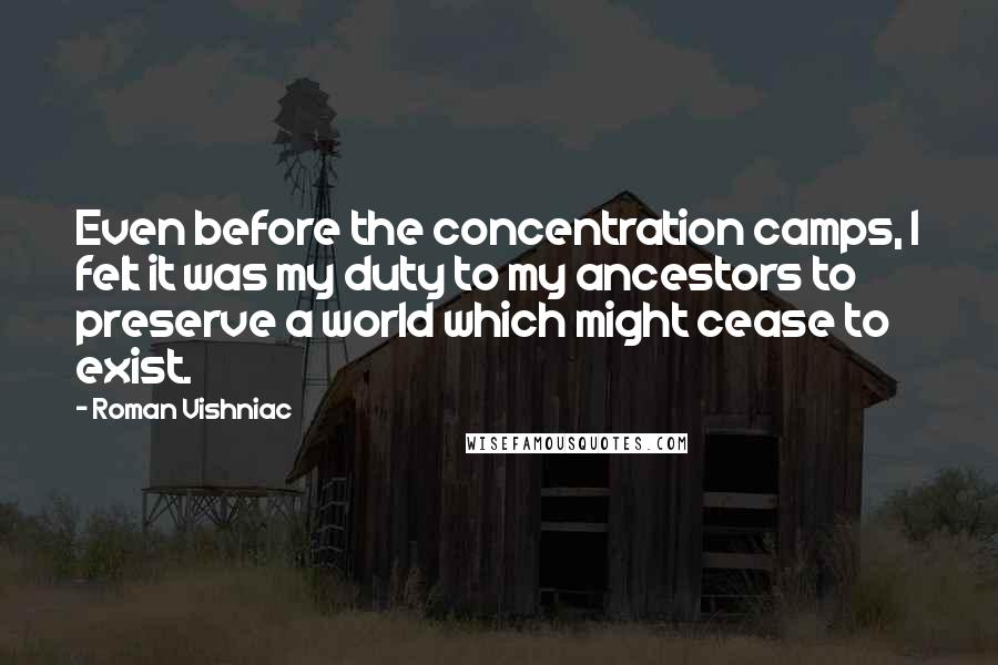 Roman Vishniac Quotes: Even before the concentration camps, I felt it was my duty to my ancestors to preserve a world which might cease to exist.