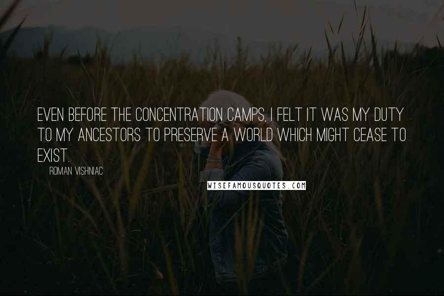 Roman Vishniac Quotes: Even before the concentration camps, I felt it was my duty to my ancestors to preserve a world which might cease to exist.