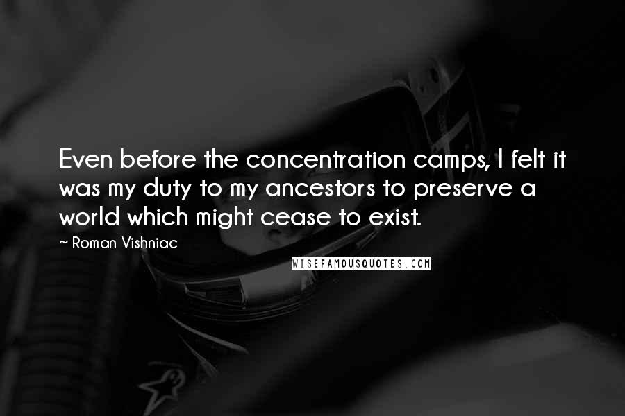 Roman Vishniac Quotes: Even before the concentration camps, I felt it was my duty to my ancestors to preserve a world which might cease to exist.