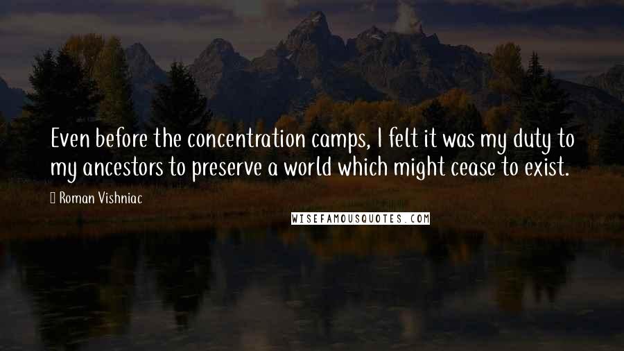 Roman Vishniac Quotes: Even before the concentration camps, I felt it was my duty to my ancestors to preserve a world which might cease to exist.