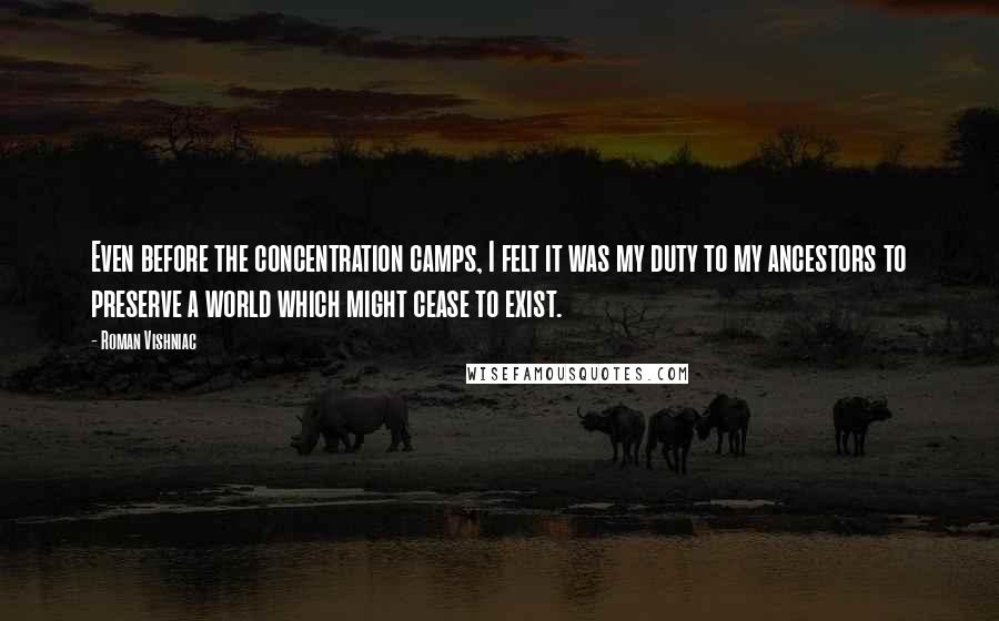Roman Vishniac Quotes: Even before the concentration camps, I felt it was my duty to my ancestors to preserve a world which might cease to exist.