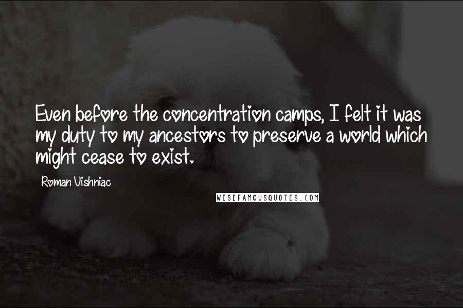 Roman Vishniac Quotes: Even before the concentration camps, I felt it was my duty to my ancestors to preserve a world which might cease to exist.