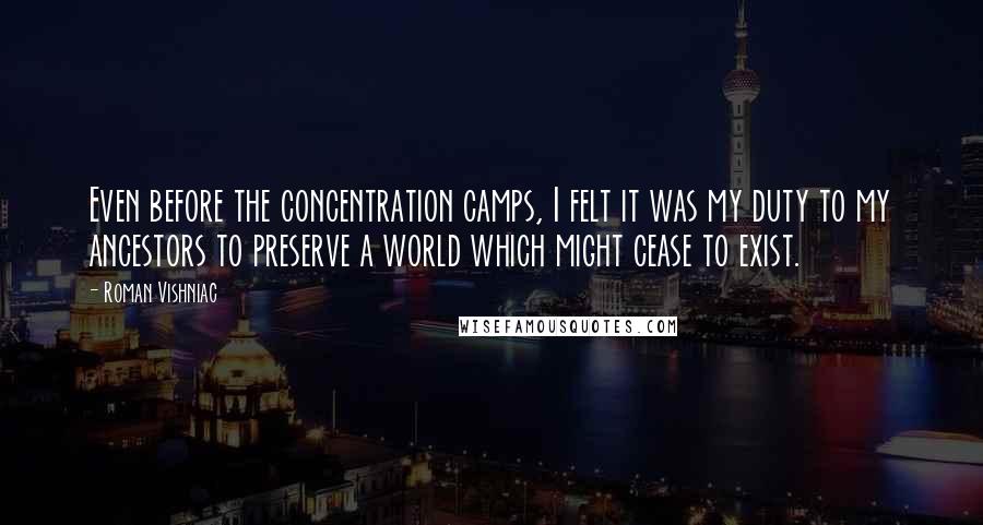 Roman Vishniac Quotes: Even before the concentration camps, I felt it was my duty to my ancestors to preserve a world which might cease to exist.