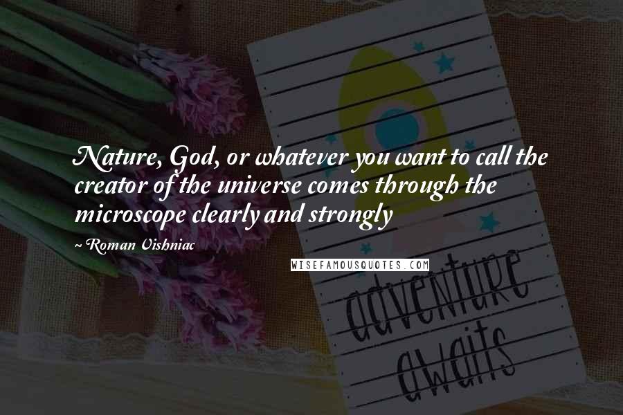 Roman Vishniac Quotes: Nature, God, or whatever you want to call the creator of the universe comes through the microscope clearly and strongly