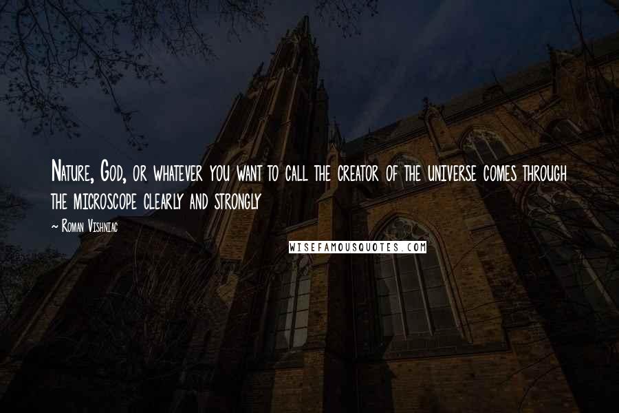 Roman Vishniac Quotes: Nature, God, or whatever you want to call the creator of the universe comes through the microscope clearly and strongly