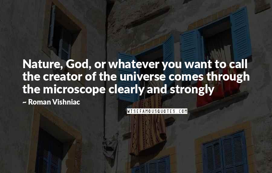 Roman Vishniac Quotes: Nature, God, or whatever you want to call the creator of the universe comes through the microscope clearly and strongly