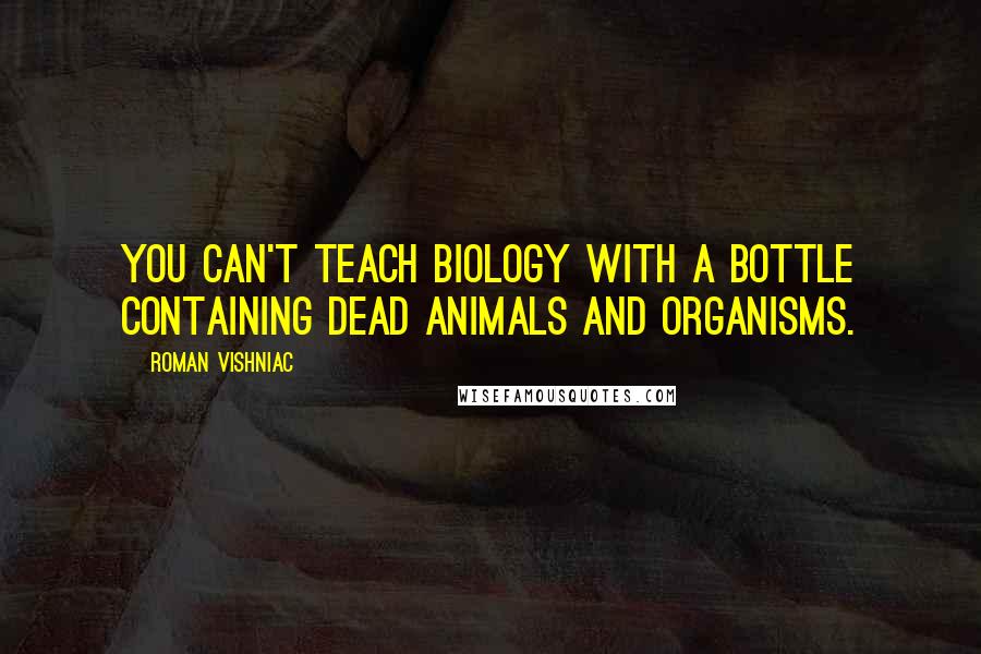 Roman Vishniac Quotes: You can't teach biology with a bottle containing dead animals and organisms.