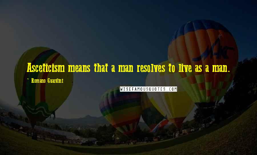 Romano Guardini Quotes: Asceticism means that a man resolves to live as a man.