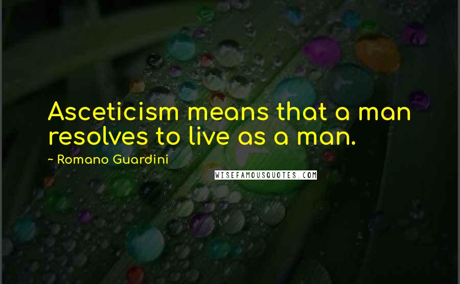 Romano Guardini Quotes: Asceticism means that a man resolves to live as a man.