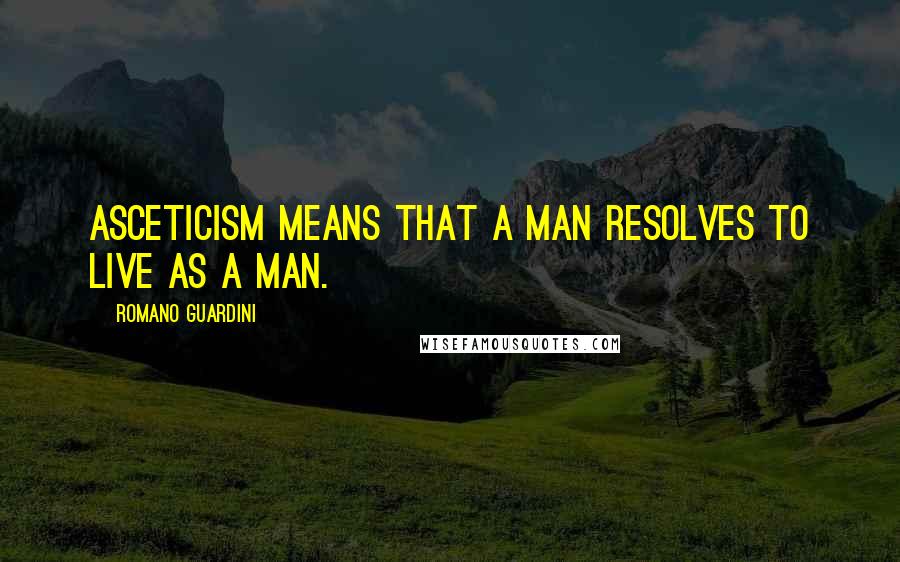 Romano Guardini Quotes: Asceticism means that a man resolves to live as a man.