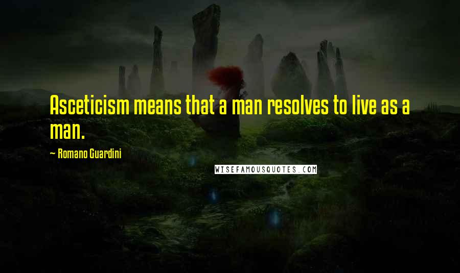 Romano Guardini Quotes: Asceticism means that a man resolves to live as a man.