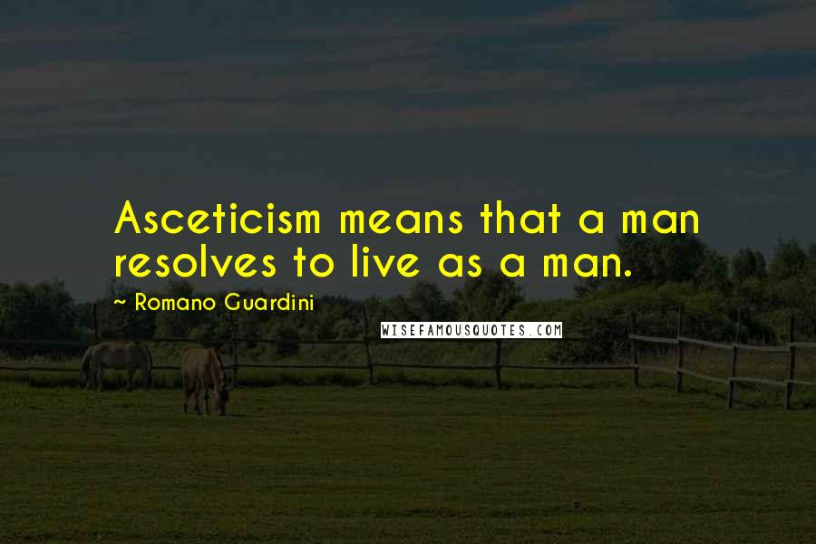 Romano Guardini Quotes: Asceticism means that a man resolves to live as a man.