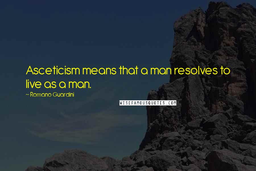 Romano Guardini Quotes: Asceticism means that a man resolves to live as a man.