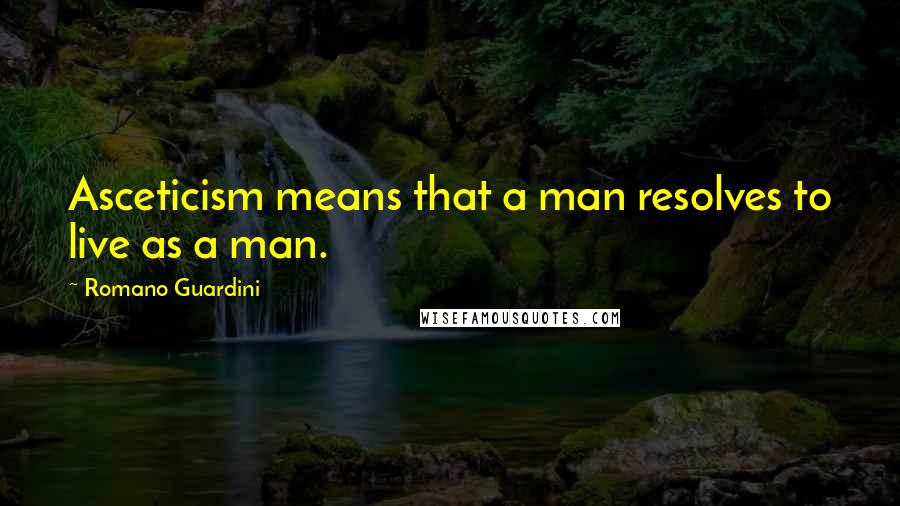 Romano Guardini Quotes: Asceticism means that a man resolves to live as a man.