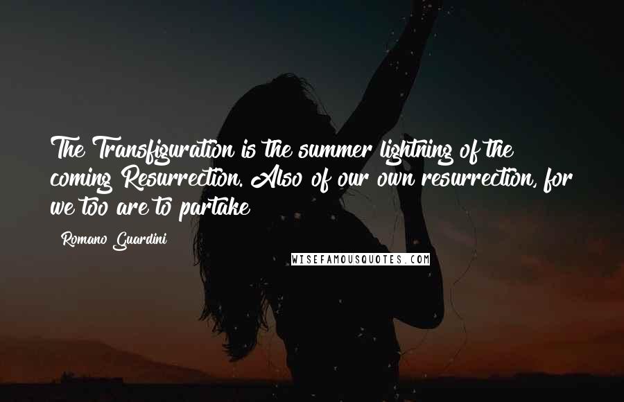 Romano Guardini Quotes: The Transfiguration is the summer lightning of the coming Resurrection. Also of our own resurrection, for we too are to partake