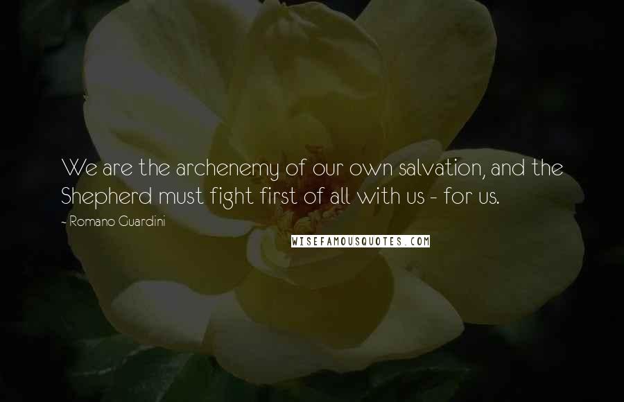 Romano Guardini Quotes: We are the archenemy of our own salvation, and the Shepherd must fight first of all with us - for us.