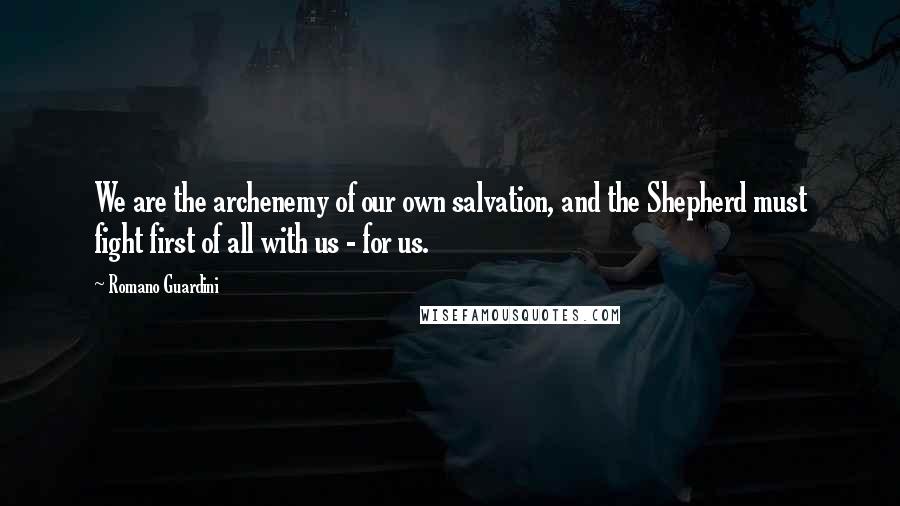 Romano Guardini Quotes: We are the archenemy of our own salvation, and the Shepherd must fight first of all with us - for us.