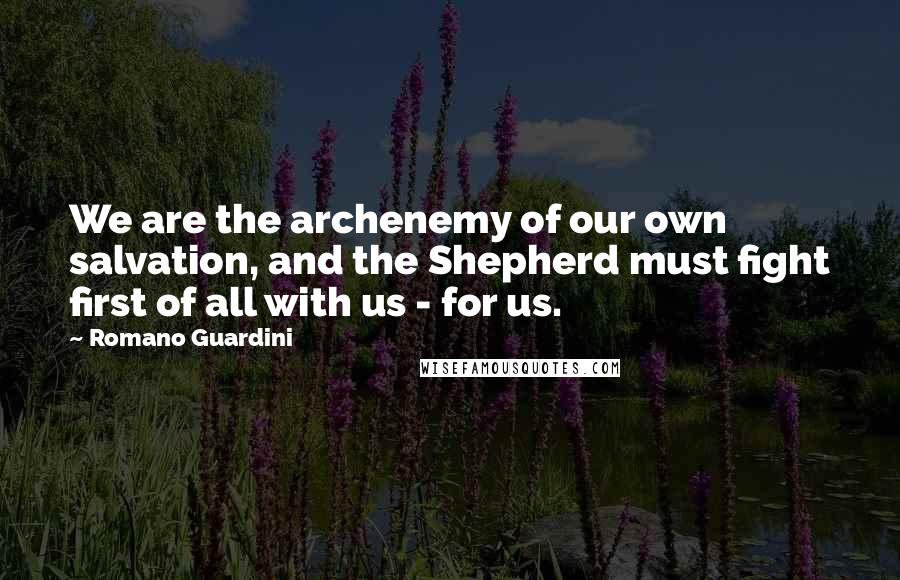 Romano Guardini Quotes: We are the archenemy of our own salvation, and the Shepherd must fight first of all with us - for us.