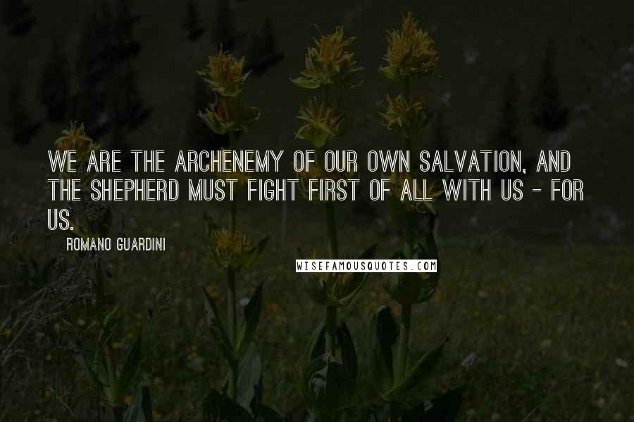 Romano Guardini Quotes: We are the archenemy of our own salvation, and the Shepherd must fight first of all with us - for us.