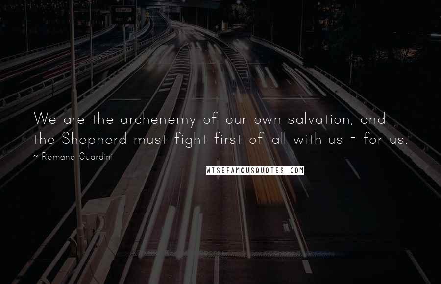 Romano Guardini Quotes: We are the archenemy of our own salvation, and the Shepherd must fight first of all with us - for us.