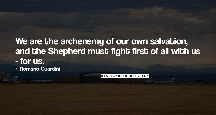 Romano Guardini Quotes: We are the archenemy of our own salvation, and the Shepherd must fight first of all with us - for us.