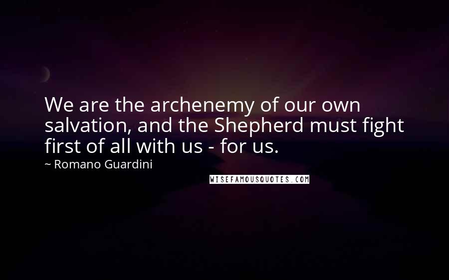 Romano Guardini Quotes: We are the archenemy of our own salvation, and the Shepherd must fight first of all with us - for us.