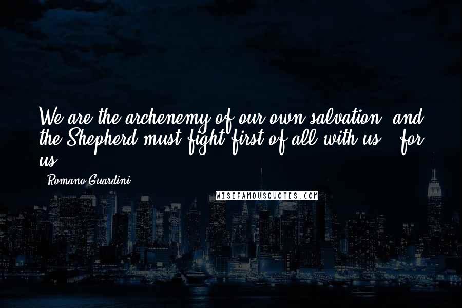 Romano Guardini Quotes: We are the archenemy of our own salvation, and the Shepherd must fight first of all with us - for us.