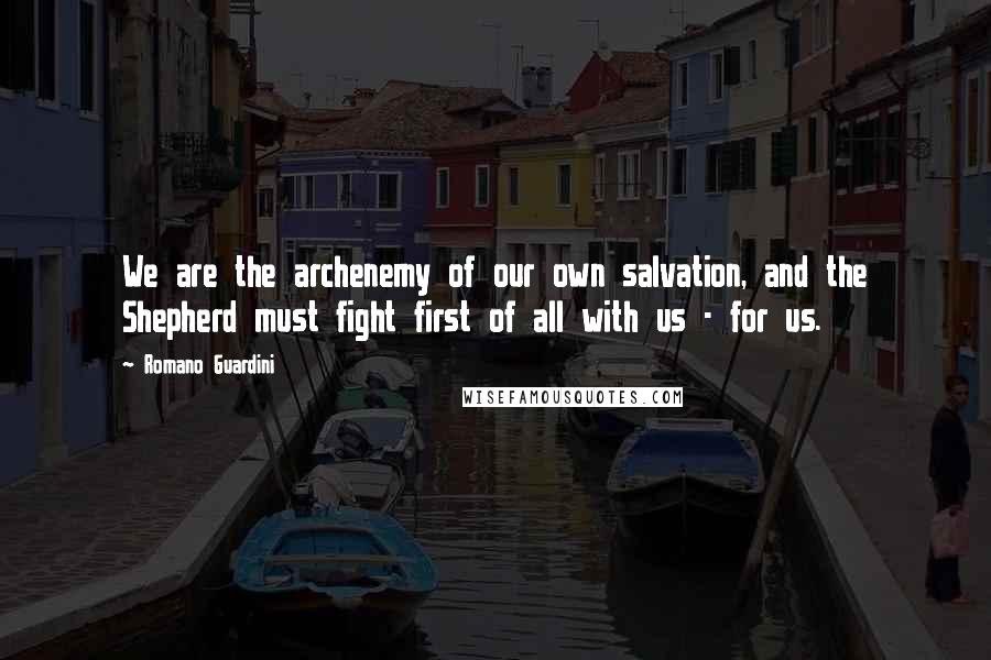 Romano Guardini Quotes: We are the archenemy of our own salvation, and the Shepherd must fight first of all with us - for us.