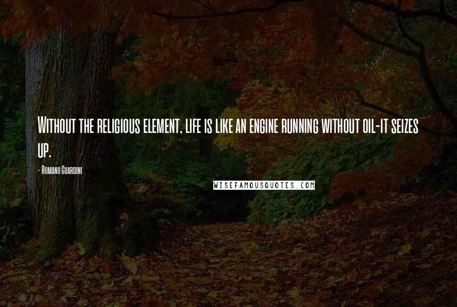 Romano Guardini Quotes: Without the religious element, life is like an engine running without oil-it seizes up.