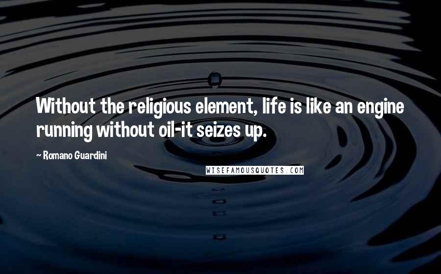 Romano Guardini Quotes: Without the religious element, life is like an engine running without oil-it seizes up.