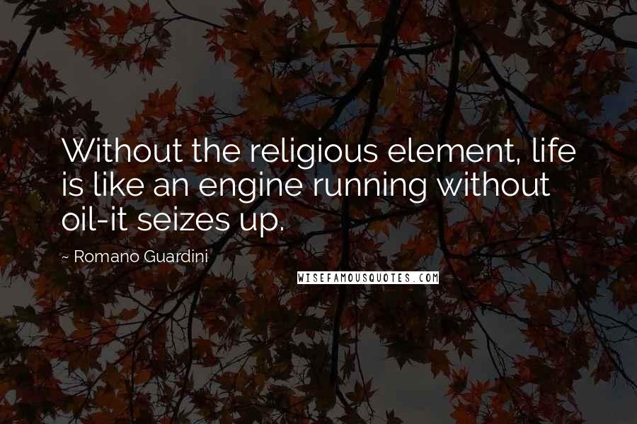 Romano Guardini Quotes: Without the religious element, life is like an engine running without oil-it seizes up.