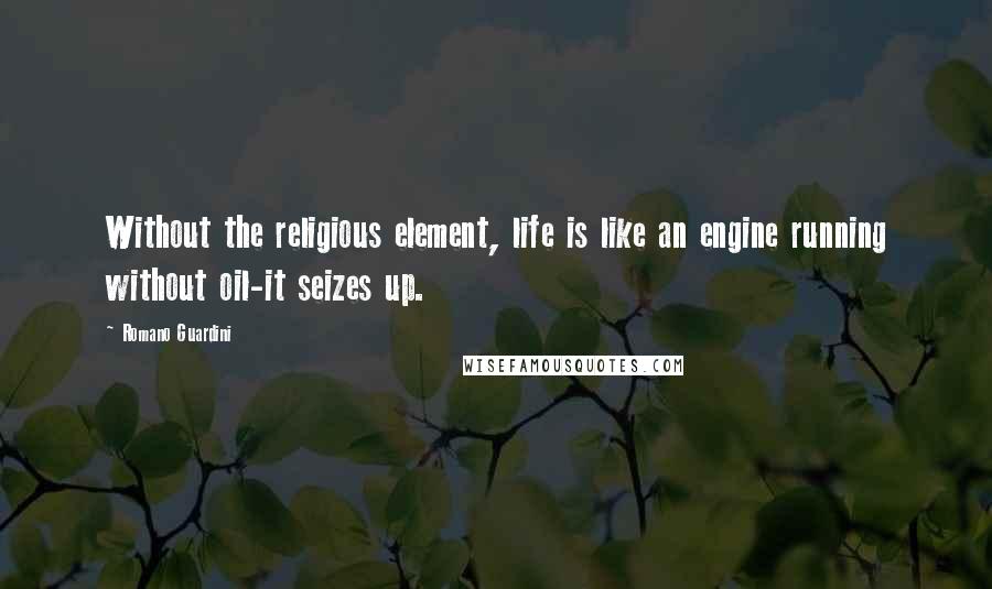 Romano Guardini Quotes: Without the religious element, life is like an engine running without oil-it seizes up.